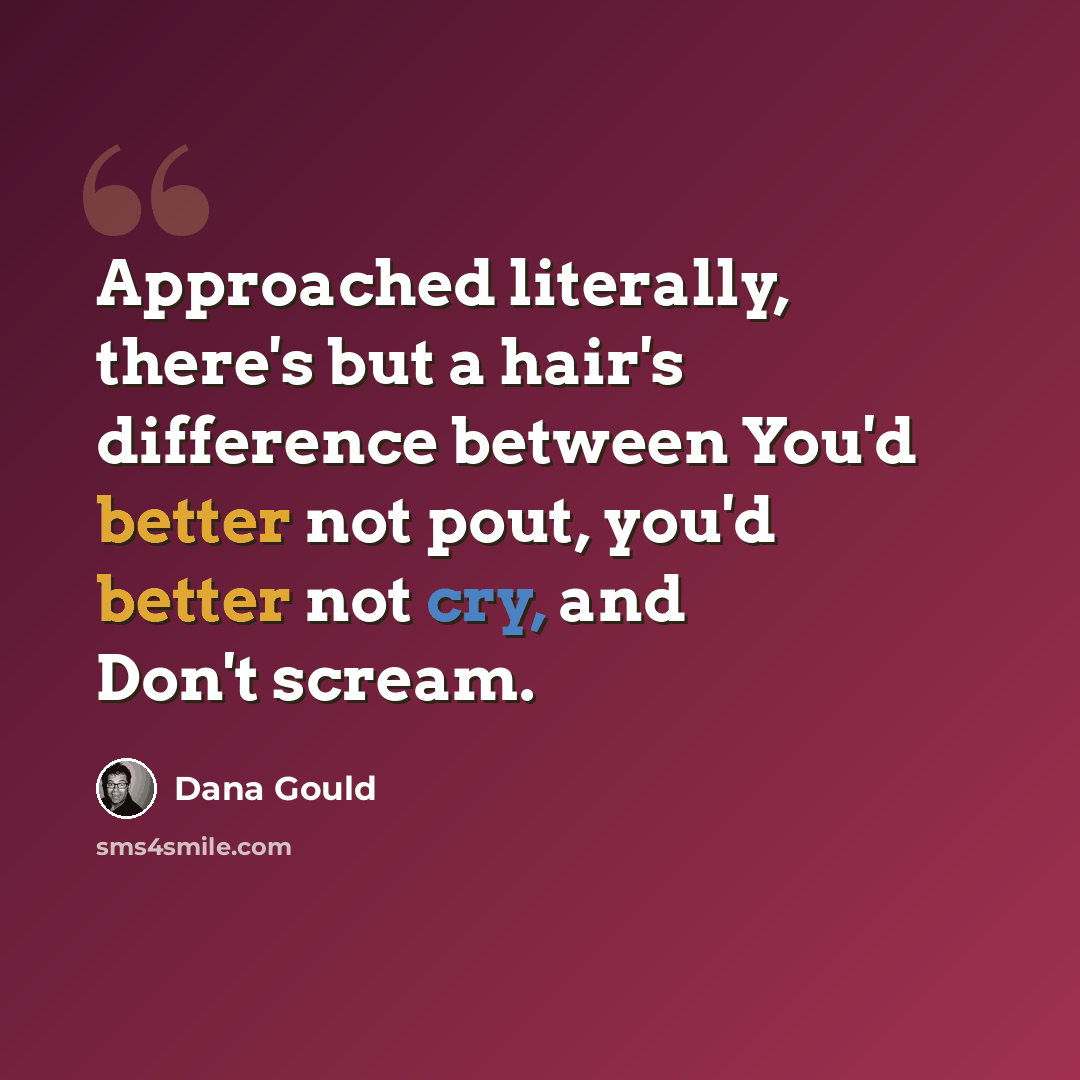 “Approached literally, there's but a hair's difference between You'd better not pout, you'd better not cry, and Don't scream.” quote by Dana Gould