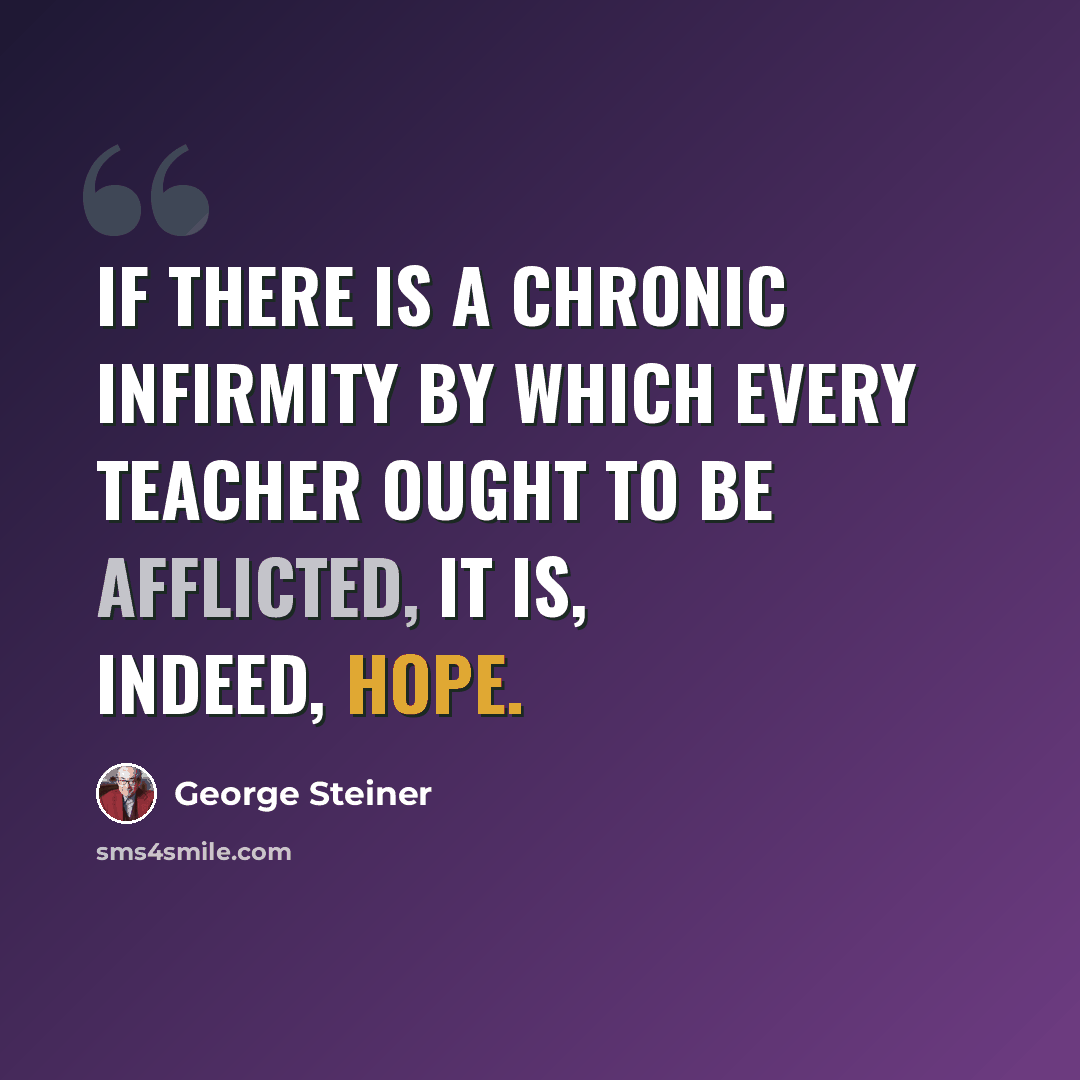 “If there is a chronic infirmity by which every teacher ought to be afflicted, it is, indeed, hope.” quote by George Steiner