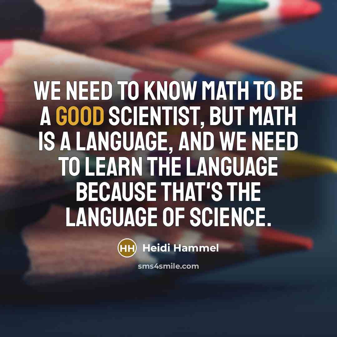 “We need to know math to be a good scientist, but math is a language, and we need to learn the language because that's the language of science.” quote by Heidi Hammel