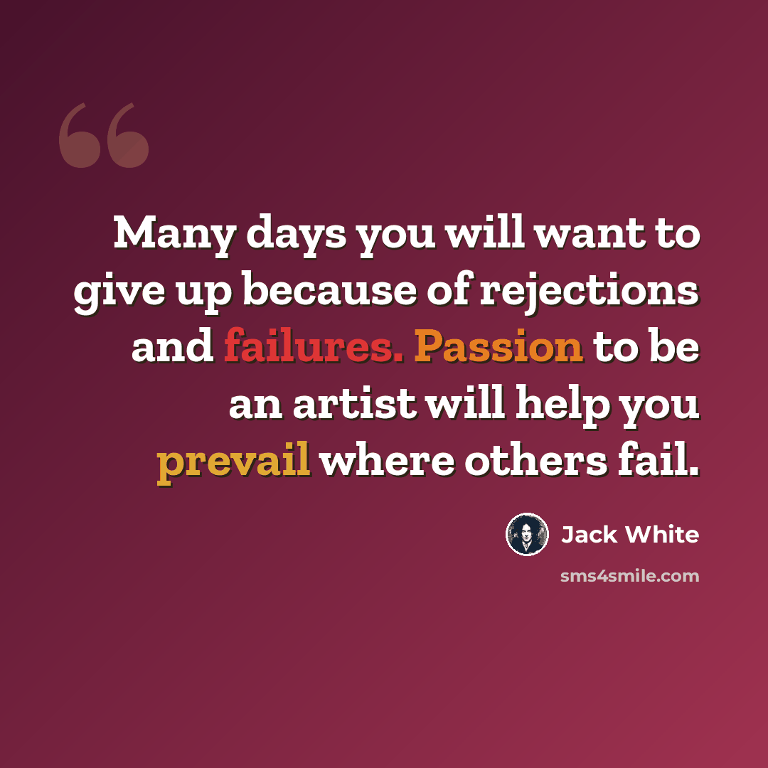 “Many days you will want to give up because of rejections and failures. Passion to be an artist will help you prevail where others fail.” quote by Jack White