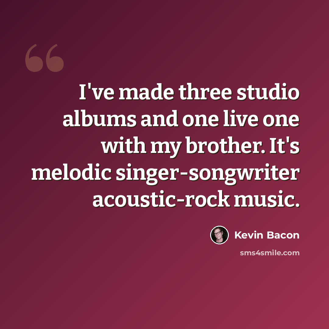 “I've made three studio albums and one live one with my brother. It's melodic singer-songwriter acoustic-rock music.” quote by Kevin Bacon