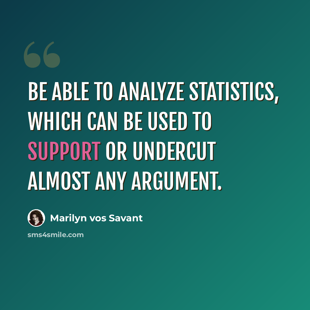 “Be able to analyze statistics, which can be used to support or undercut almost any argument.” quote by Marilyn vos Savant