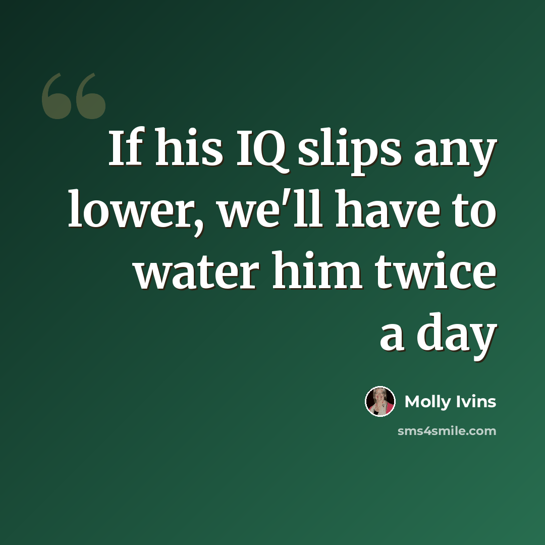 “If his IQ slips any lower, we'll have to water him twice a day” quote by Molly Ivins
