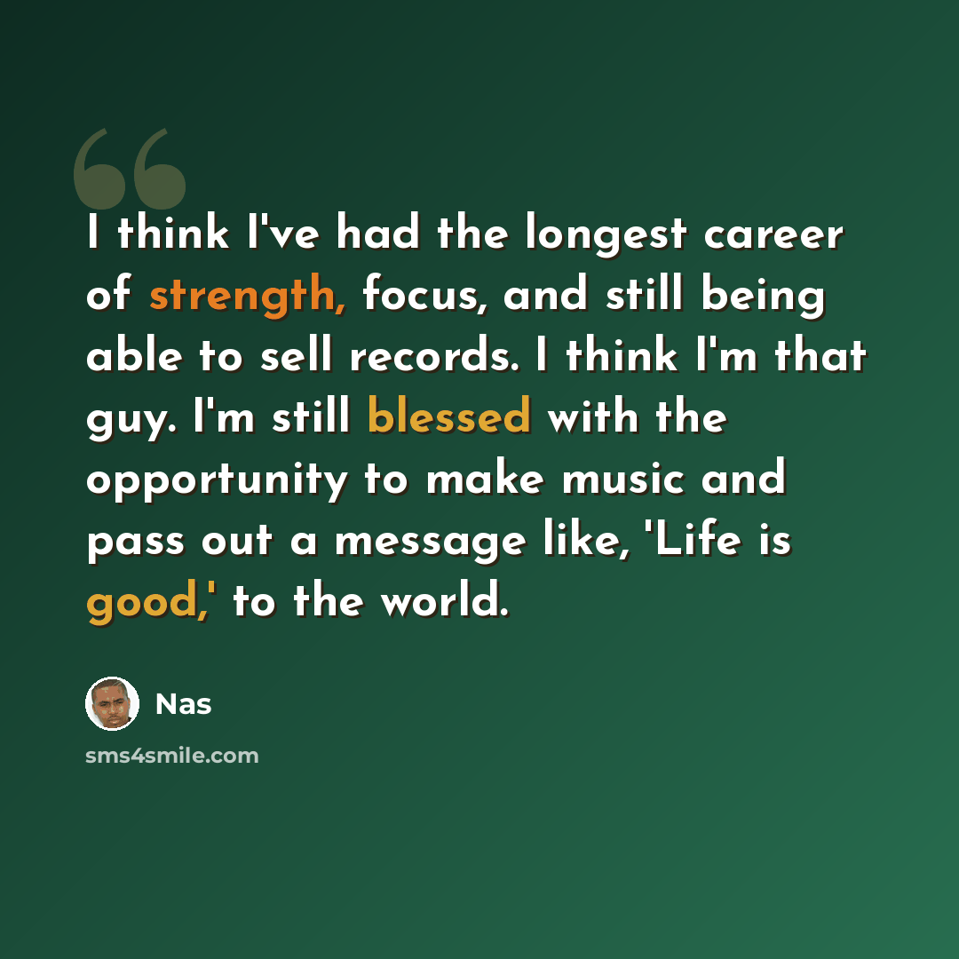 “I think I've had the longest career of strength, focus, and still being able to sell records. I think I'm that guy. I'm still blessed with the opportunity to make music and pass out a message like, 'Life is good,' to the world.” quote by Nas