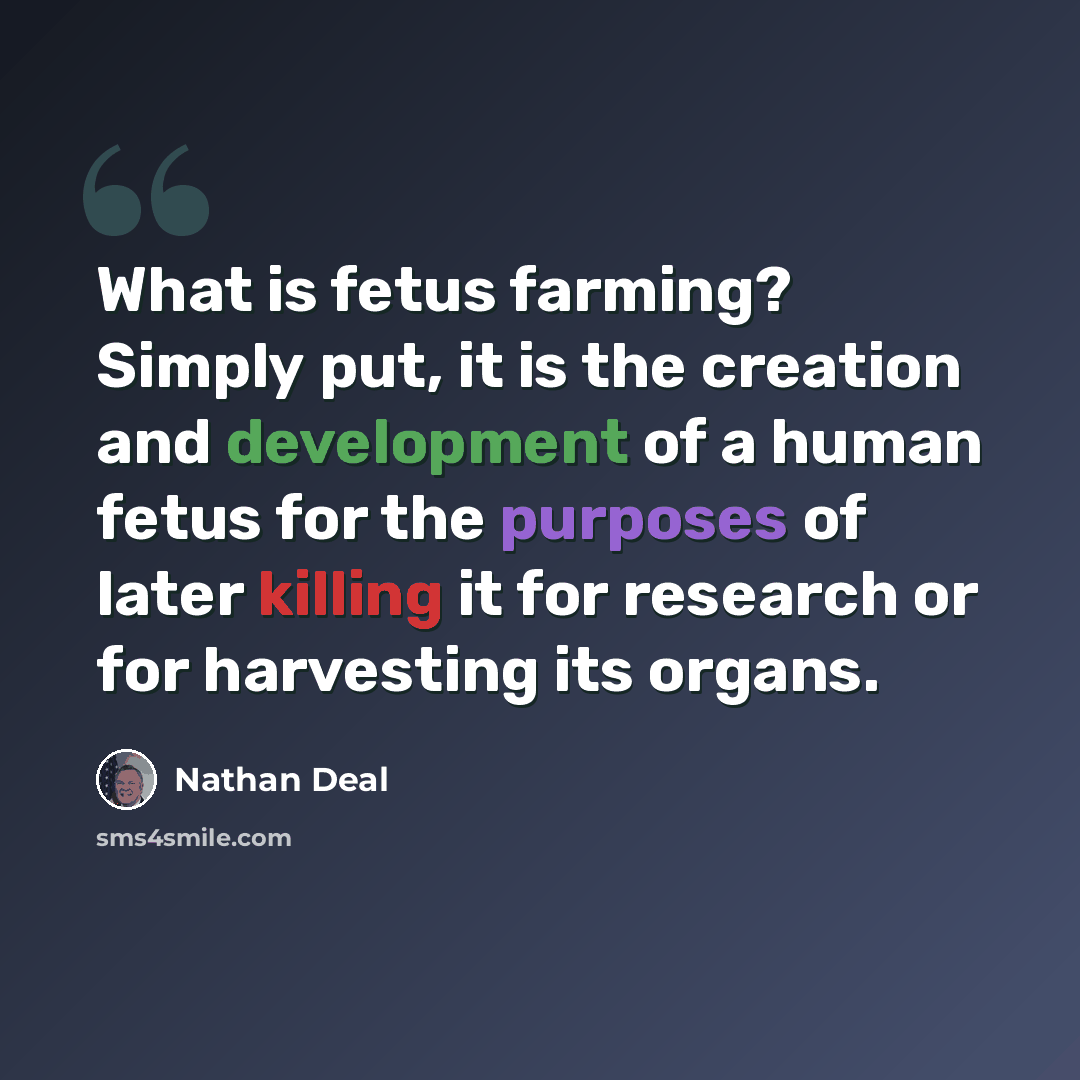 “What is fetus farming? Simply put, it is the creation and development of a human fetus for the purposes of later killing it for research or for harvesting its organs.” quote by Nathan Deal