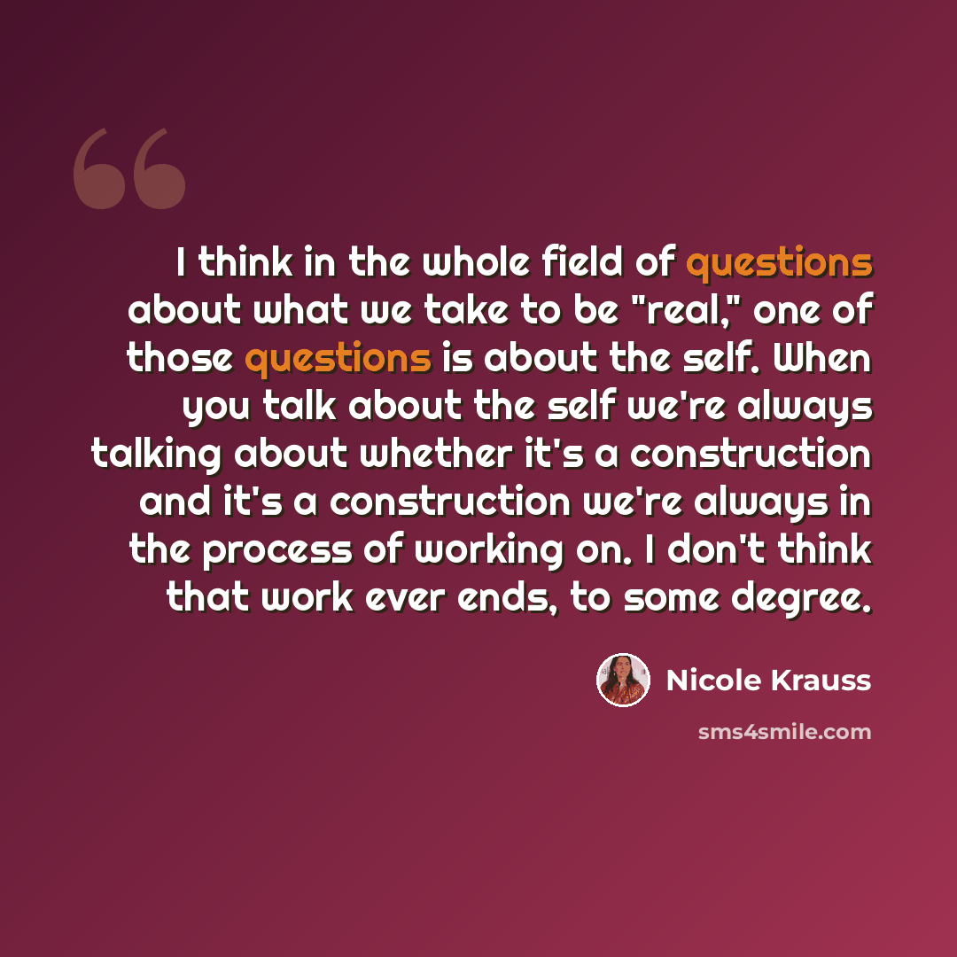 “I think in the whole field of questions about what we take to be "real," one of those questions is about the self. When you talk about the self we're always talking about whether it's a construction and it's a construction we're always in the process of working on. I don't think that work ever…” quote by Nicole Krauss