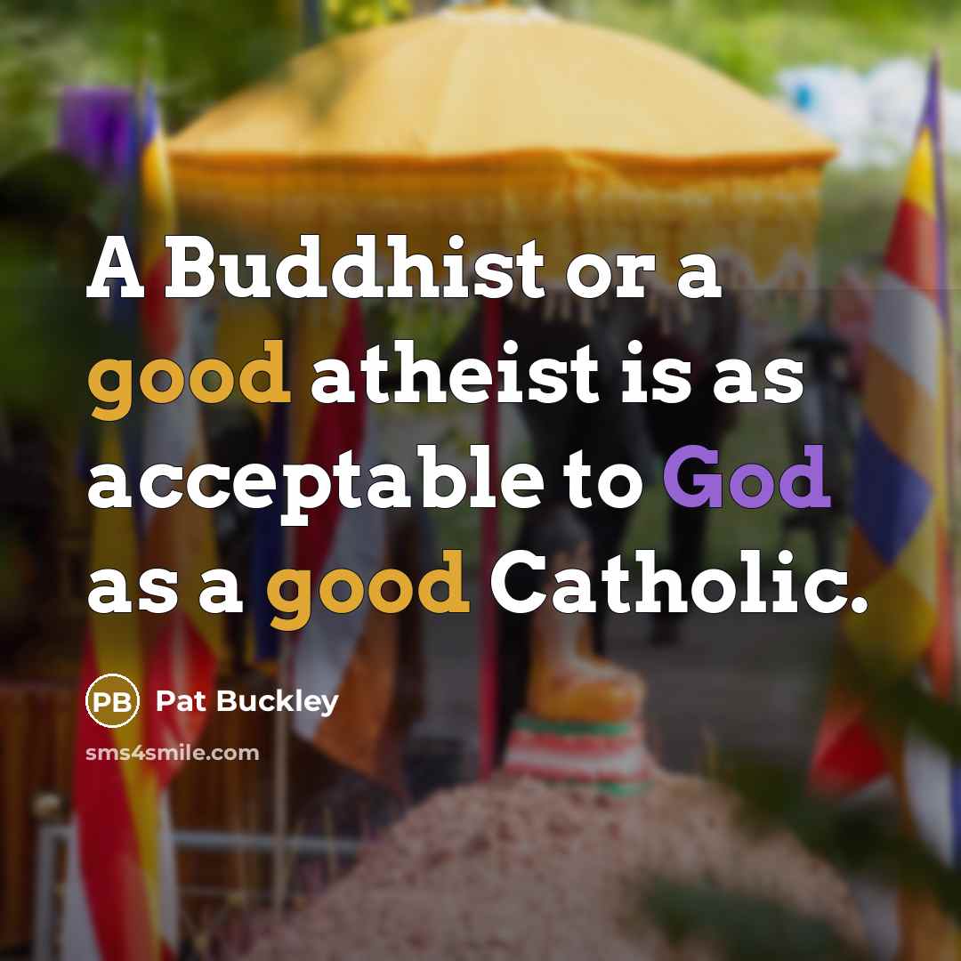 “A Buddhist or a good atheist is as acceptable to God as a good Catholic.” quote by Pat Buckley