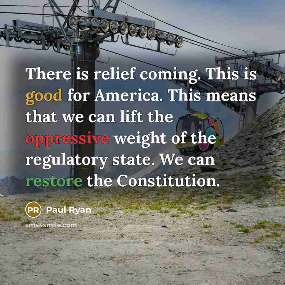 “There is relief coming. This is good for America. This means that we can lift the oppressive weight of the regulatory state. We can restore the Constitution.” quote by Paul Ryan