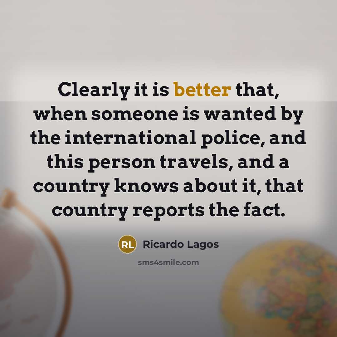 “Clearly it is better that, when someone is wanted by the international police, and this person travels, and a country knows about it, that country reports the fact.” quote by Ricardo Lagos