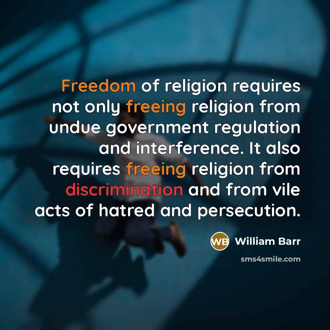 “Freedom of religion requires not only freeing religion from undue government regulation and interference. It also requires freeing religion from discrimination and from vile acts of hatred and persecution.” quote by William Barr