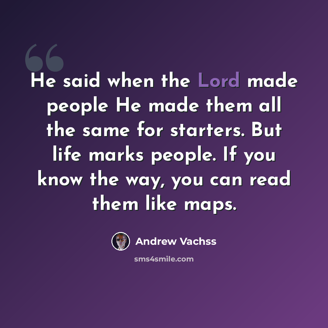 “He said when the Lord made people He made them all the same for starters. But life marks people. If you know the way, you can read them like maps.” quote by Andrew Vachss