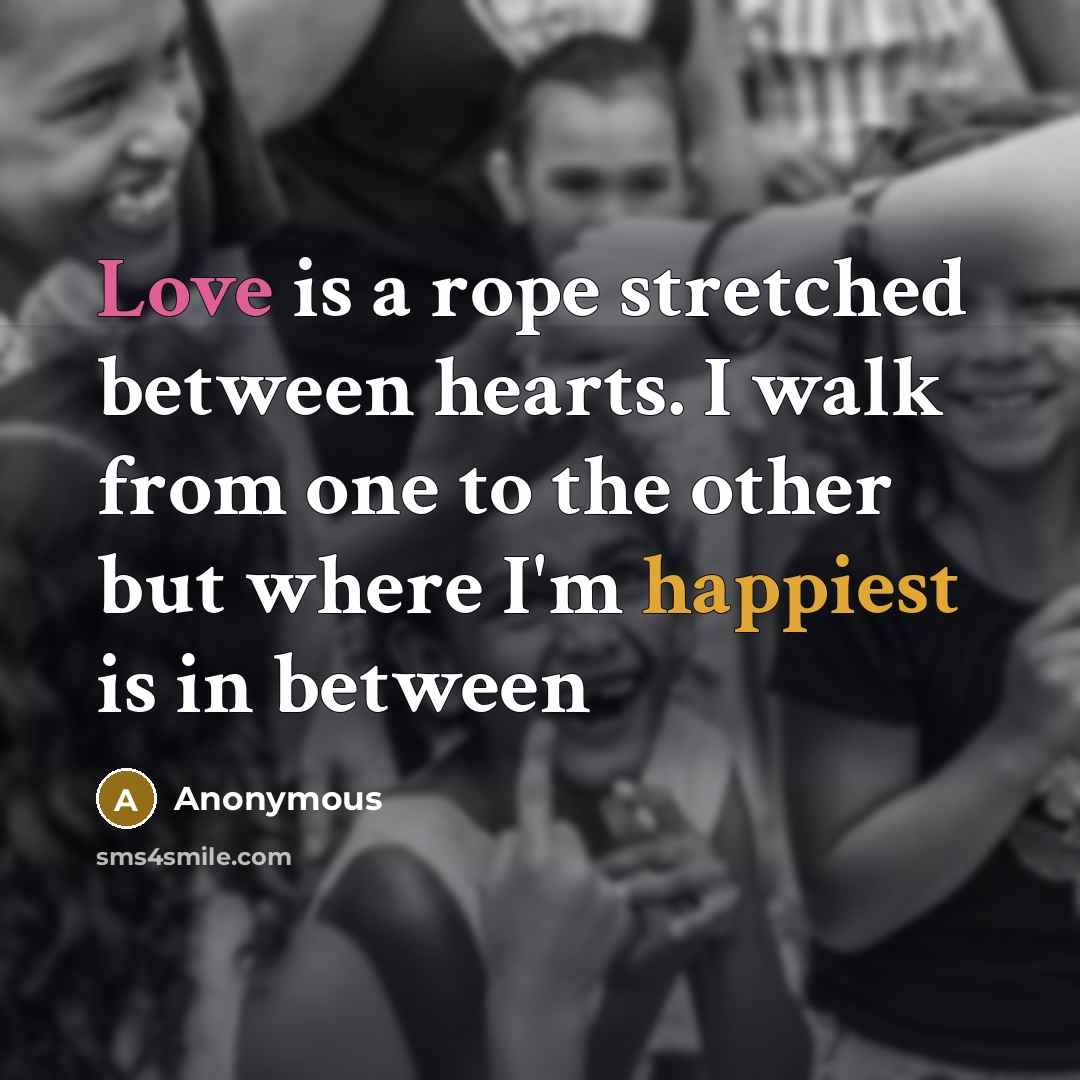“Love is a rope stretched between hearts. I walk from one to the other but where I'm happiest is in between” quote by Anonymous