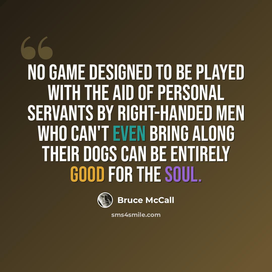 “No game designed to be played with the aid of personal servants by right-handed men who can't even bring along their dogs can be entirely good for the soul.” quote by Bruce McCall