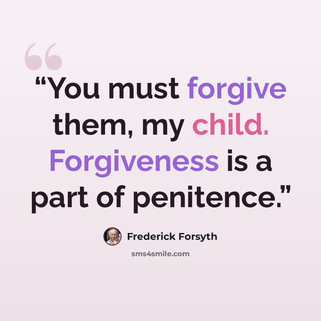 “You must forgive them, my child. Forgiveness is a part of penitence.” quote by Frederick Forsyth