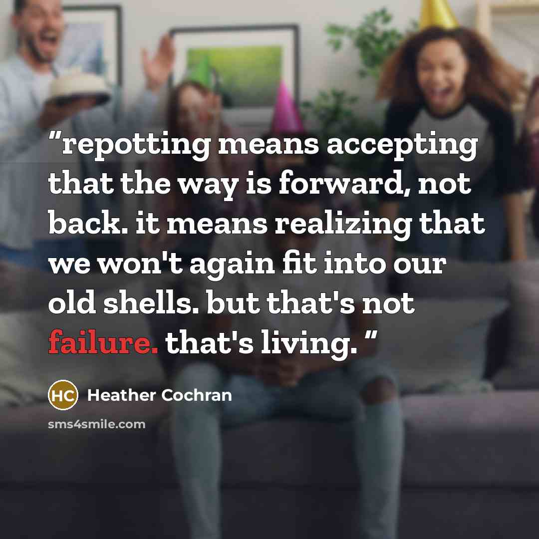 “repotting means accepting that the way is forward, not back. it means realizing that we won't again fit into our old shells. but that's not failure. that's living.” quote by Heather Cochran