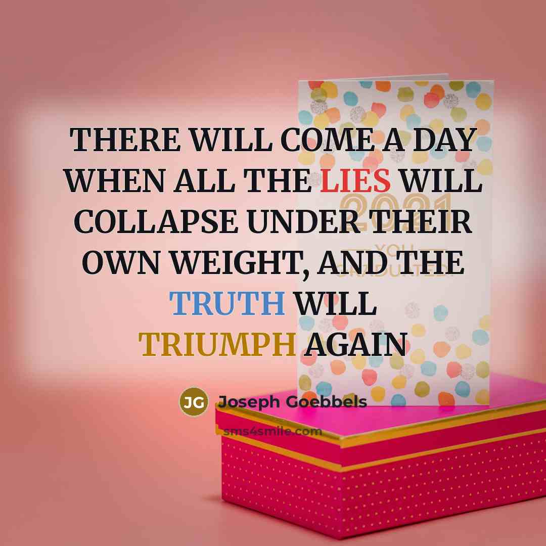 “THERE WILL COME A DAY WHEN ALL THE LIES WILL COLLAPSE UNDER THEIR OWN WEIGHT, AND THE TRUTH WILL TRIUMPH AGAIN” quote by Joseph Goebbels