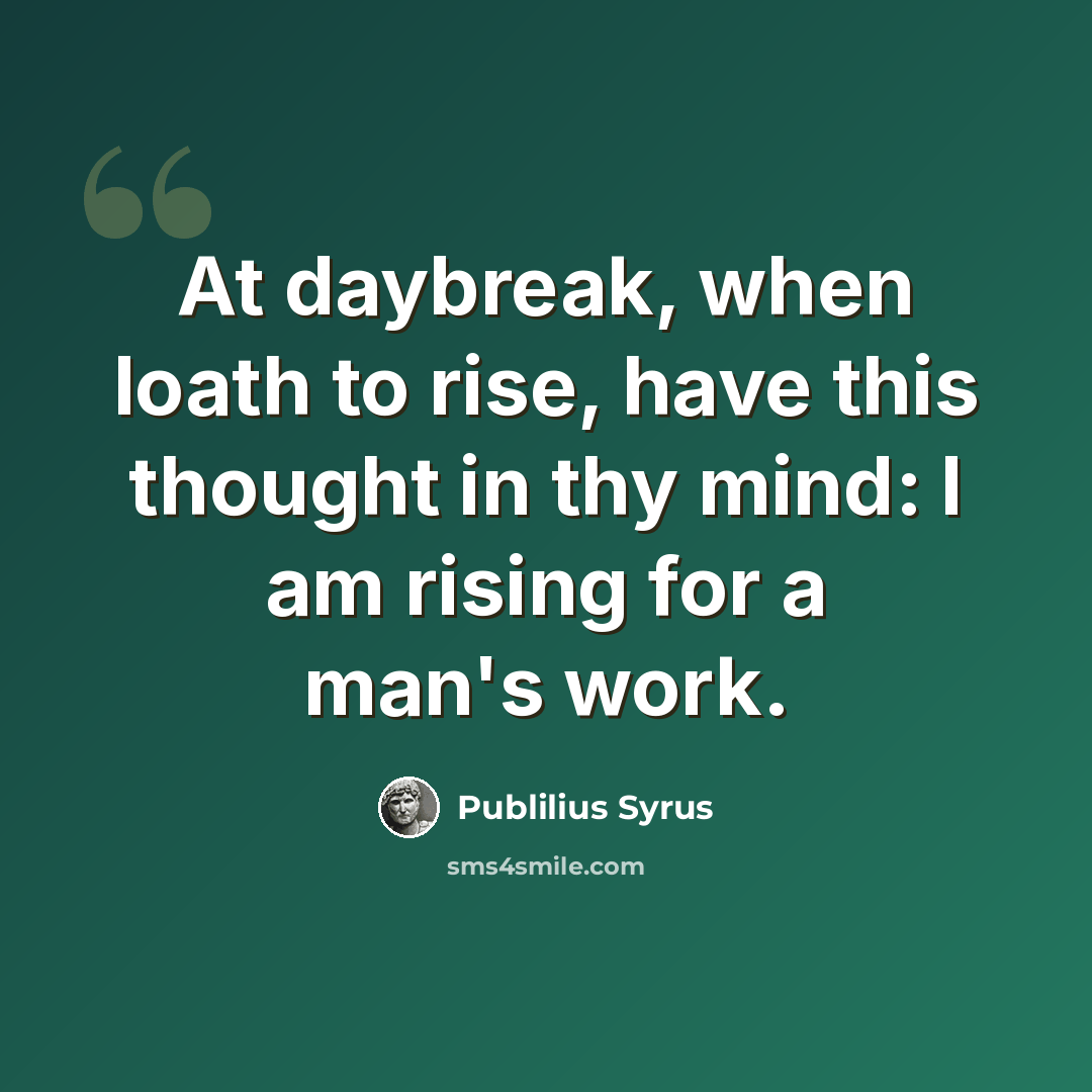 “At daybreak, when loath to rise, have this thought in thy mind: I am rising for a man's work.” quote by Publilius Syrus