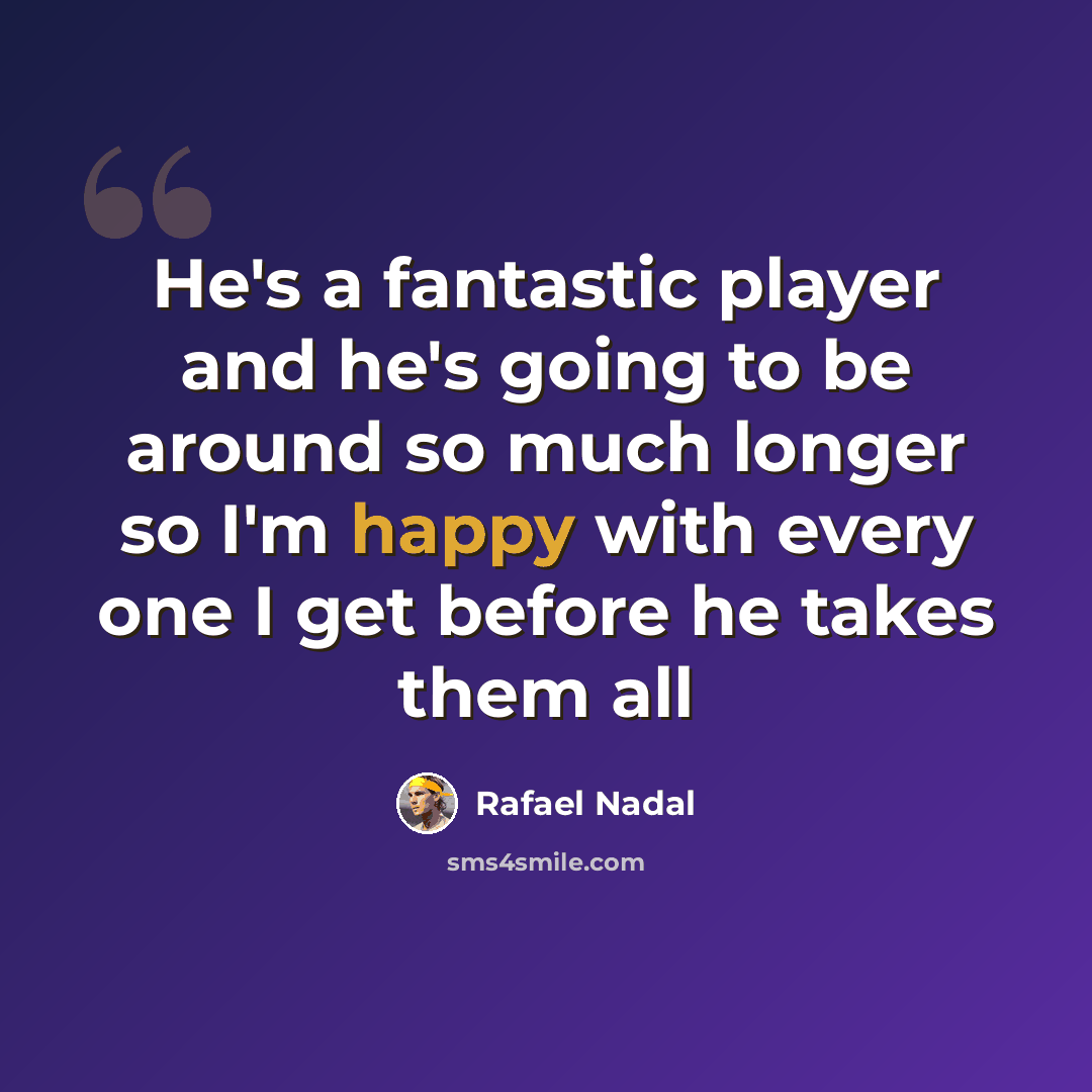 “He's a fantastic player and he's going to be around so much longer so I'm happy with every one I get before he takes them all” quote by Rafael Nadal