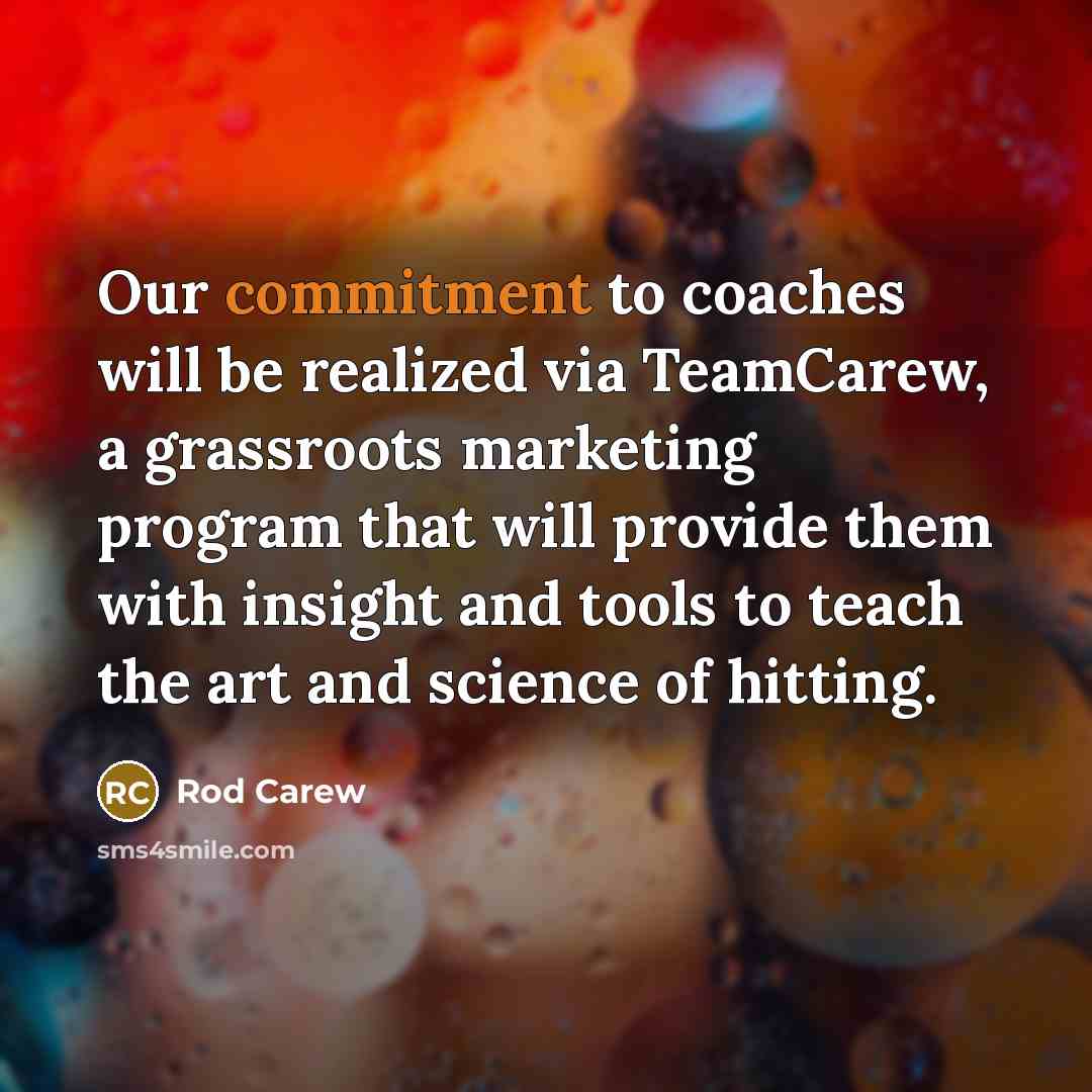 “Our commitment to coaches will be realized via TeamCarew, a grassroots marketing program that will provide them with insight and tools to teach the art and science of hitting.” quote by Rod Carew