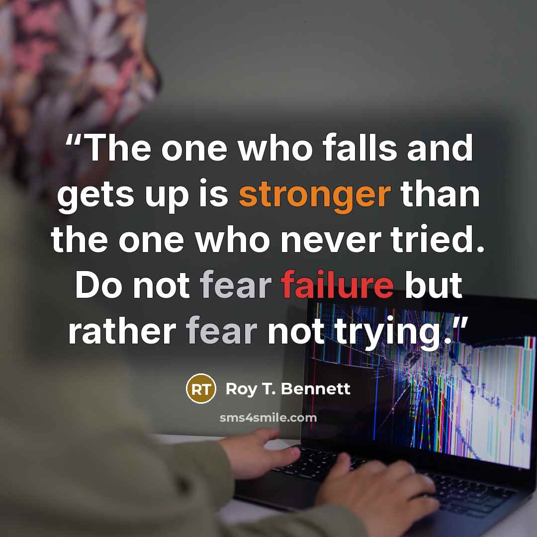“The one who falls and gets up is stronger than the one who never tried. Do not fear failure but rather fear not trying.” quote by Roy T. Bennett