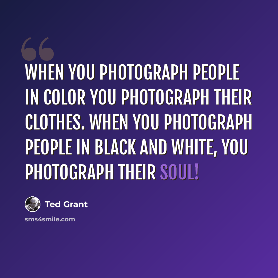“When you photograph people in color you photograph their clothes. When you photograph people in black and white, you photograph their soul!” quote by Ted Grant