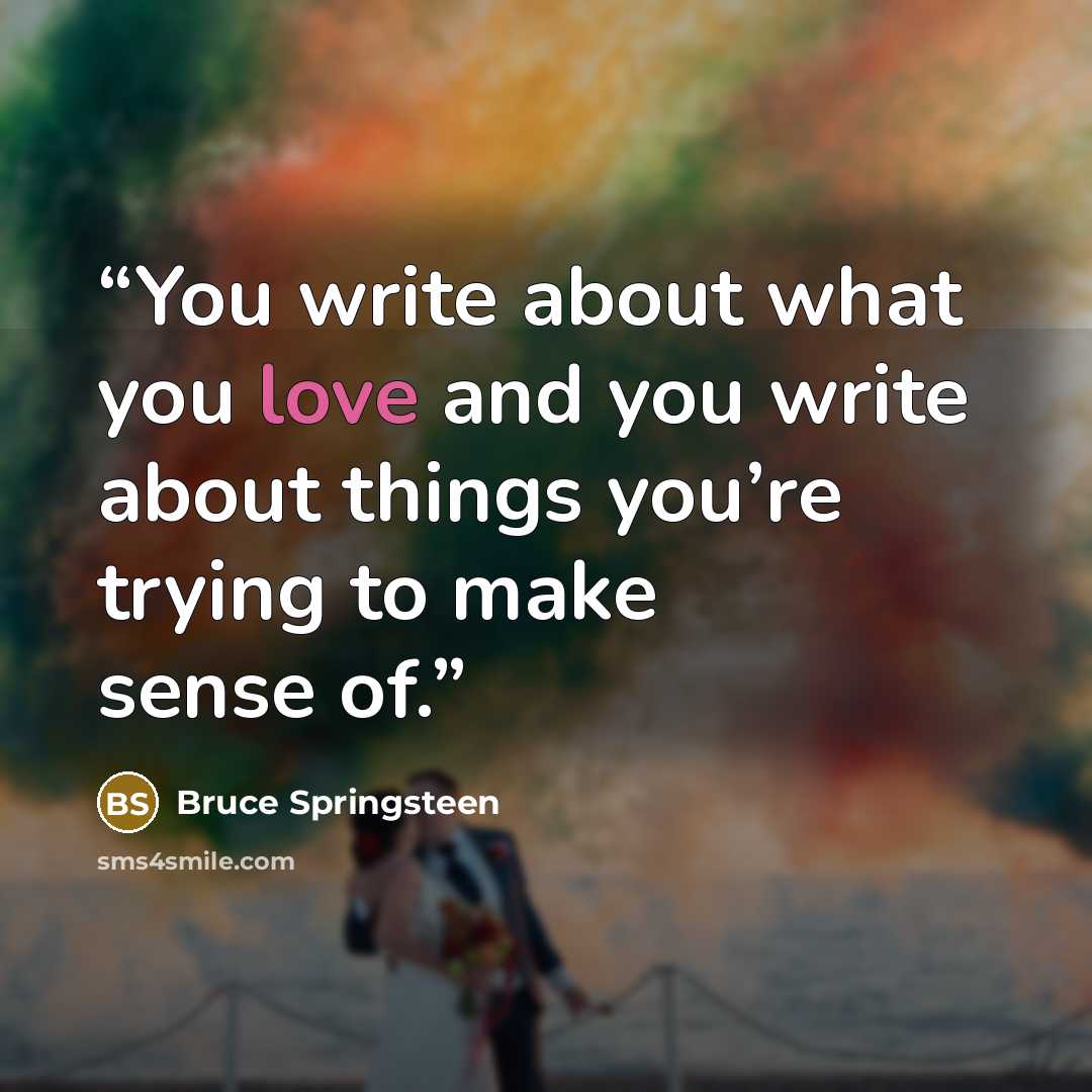 “You write about what you love and you write about things you’re trying to make sense of.” quote by Bruce Springsteen