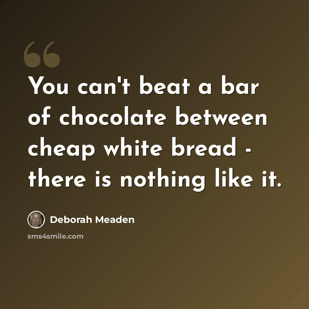 “You can't beat a bar of chocolate between cheap white bread - there is nothing like it.” quote by Deborah Meaden