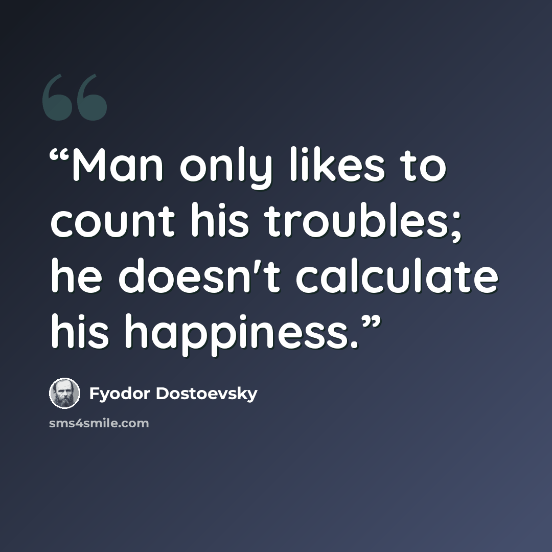 “Man only likes to count his troubles; he doesn't calculate his happiness.” quote by Fyodor Dostoevsky