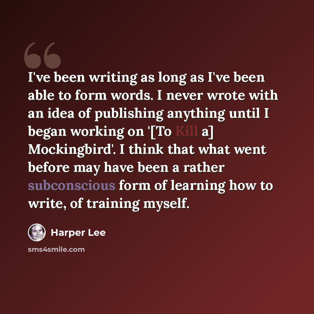 “I've been writing as long as I've been able to form words. I never wrote with an idea of publishing anything until I began working on '[To Kill a] Mockingbird'. I think that what went before may have been a rather subconscious form of learning how to write, of training myself.” quote by Harper Lee