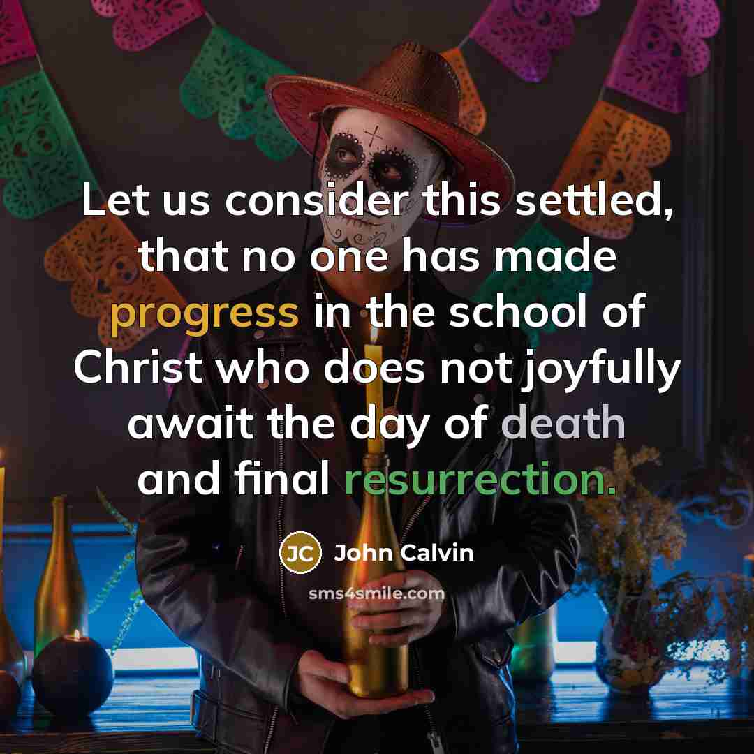 “Let us consider this settled, that no one has made progress in the school of Christ who does not joyfully await the day of death and final resurrection.” quote by John Calvin