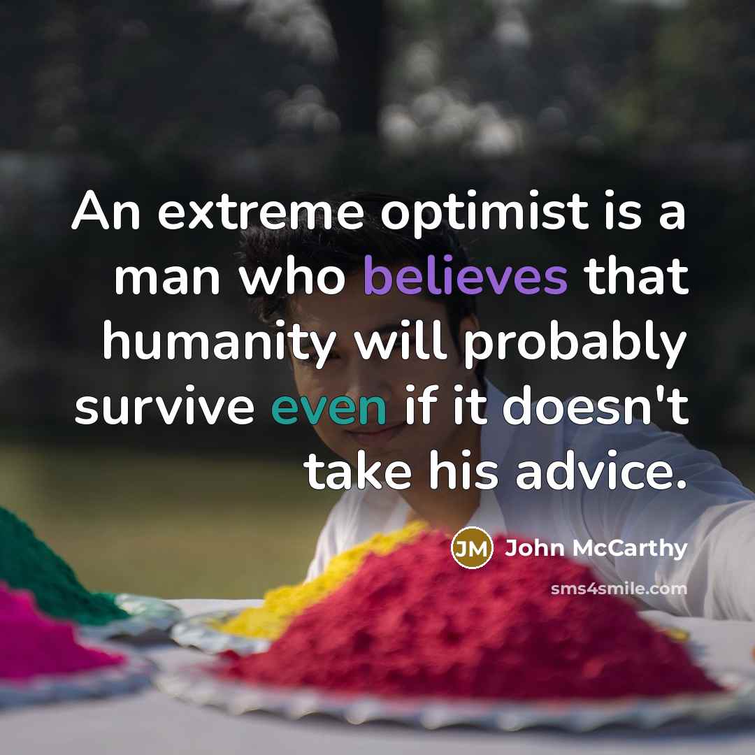 “An extreme optimist is a man who believes that humanity will probably survive even if it doesn't take his advice.” quote by John McCarthy
