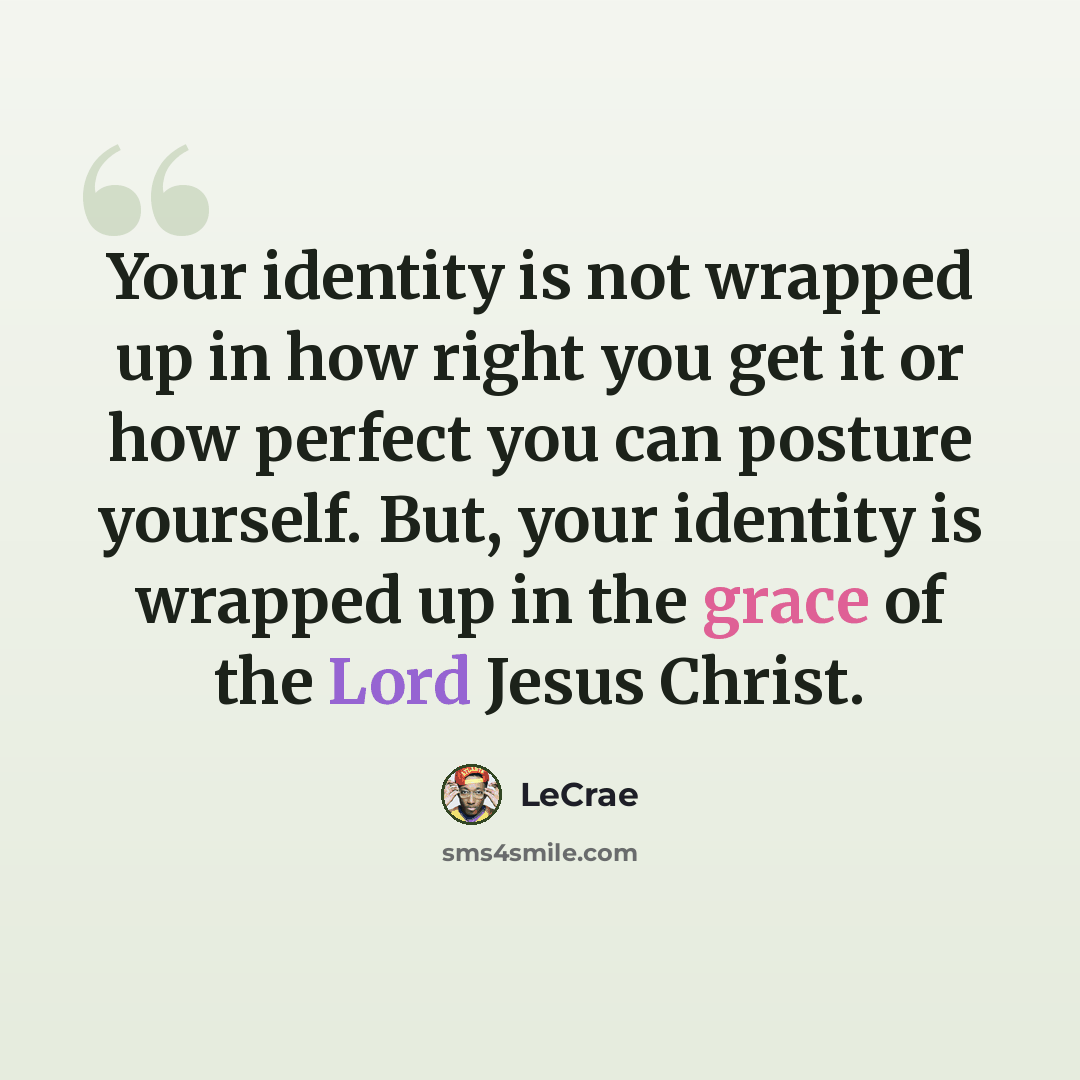 “Your identity is not wrapped up in how right you get it or how perfect you can posture yourself. But, your identity is wrapped up in the grace of the Lord Jesus Christ.” quote by Lecrae