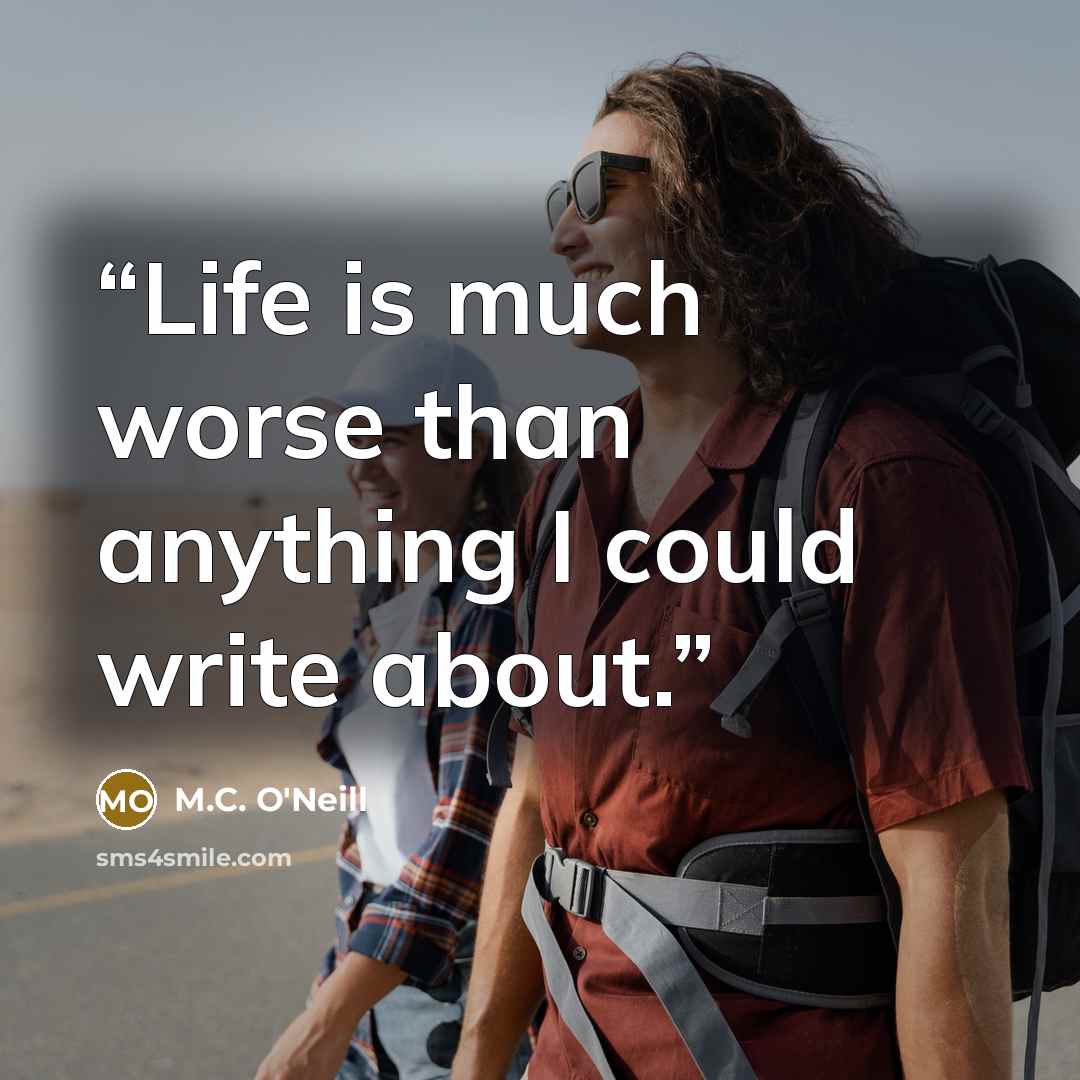 “Life is much worse than anything I could write about.” quote by M.C. O'Neill