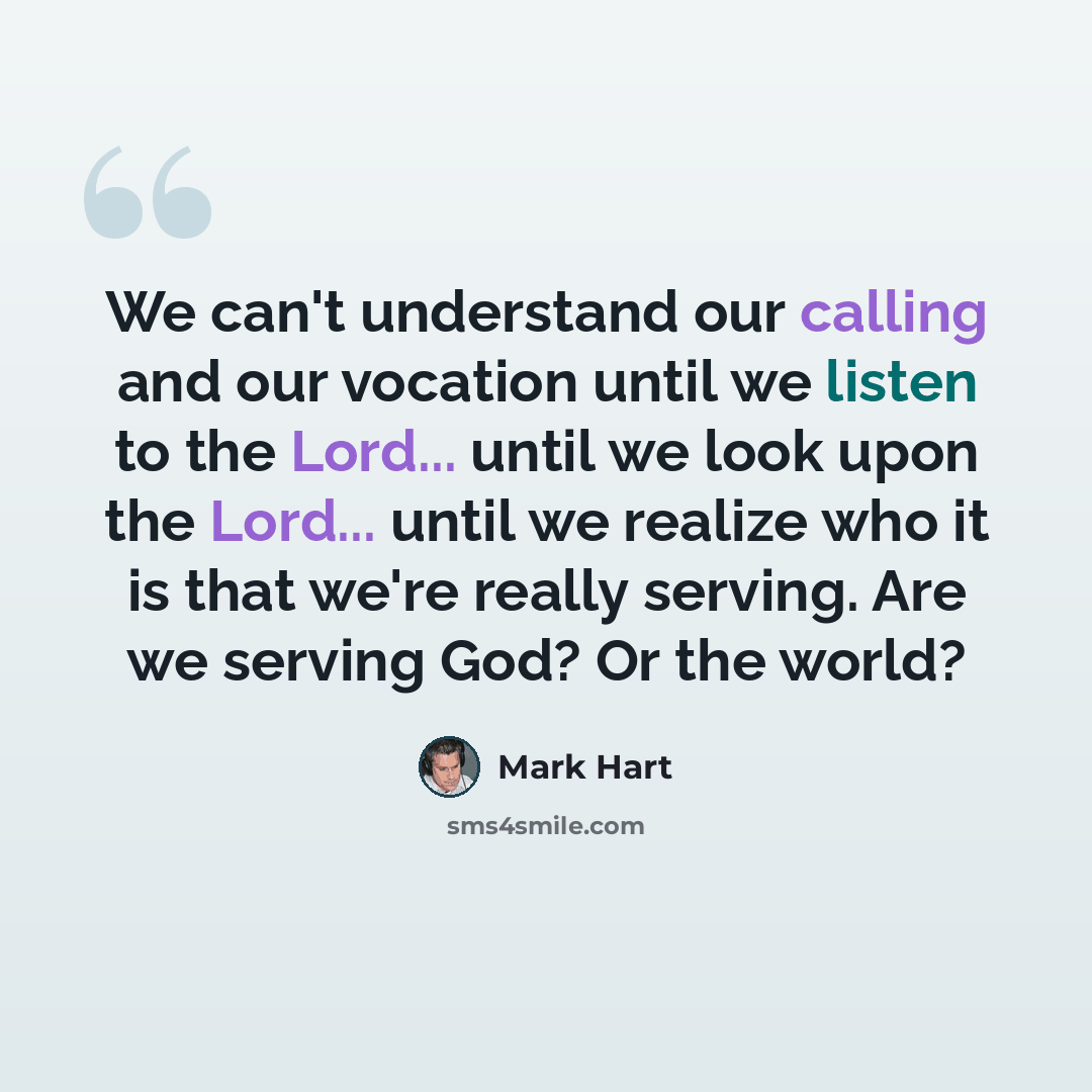 “We can't understand our calling and our vocation until we listen to the Lord... until we look upon the Lord... until we realize who it is that we're really serving. Are we serving God? Or the world?” quote by Mark Hart