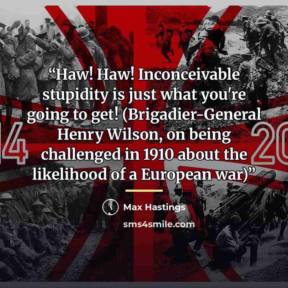 “Haw! Haw! Inconceivable stupidity is just what you're going to get! (Brigadier-General Henry Wilson, on being challenged in 1910 about the likelihood of a European war)” quote by Max Hastings