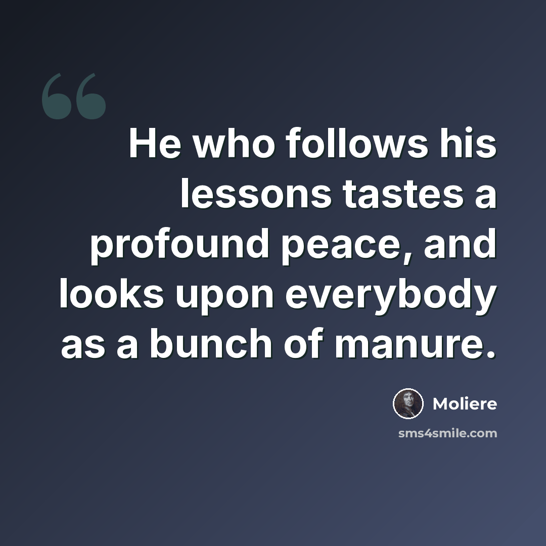 “He who follows his lessons tastes a profound peace, and looks upon everybody as a bunch of manure.” quote by Moliere