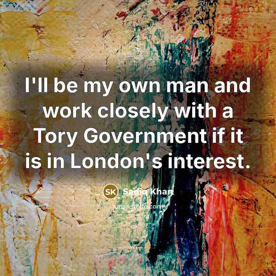 “I'll be my own man and work closely with a Tory Government if it is in London's interest.” quote by Sadiq Khan
