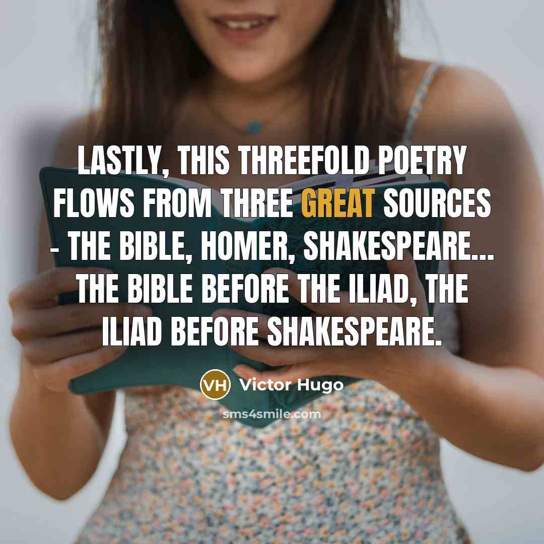 “Lastly, this threefold poetry flows from three great sources - The Bible, Homer, Shakespeare… The Bible before the Iliad, the Iliad before Shakespeare.” quote by Victor Hugo