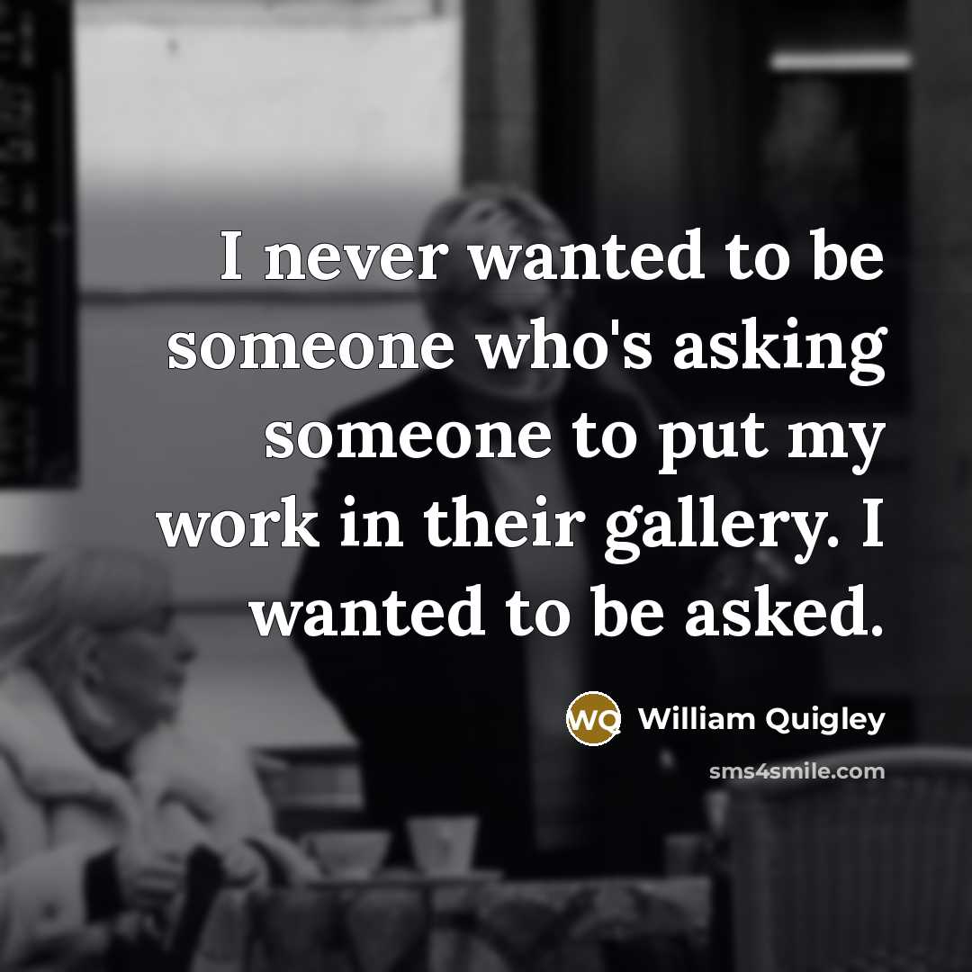 “I never wanted to be someone who's asking someone to put my work in their gallery. I wanted to be asked.” quote by William Quigley