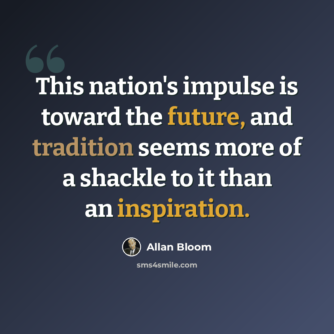 “This nation's impulse is toward the future, and tradition seems more of a shackle to it than an inspiration.” quote by Allan Bloom
