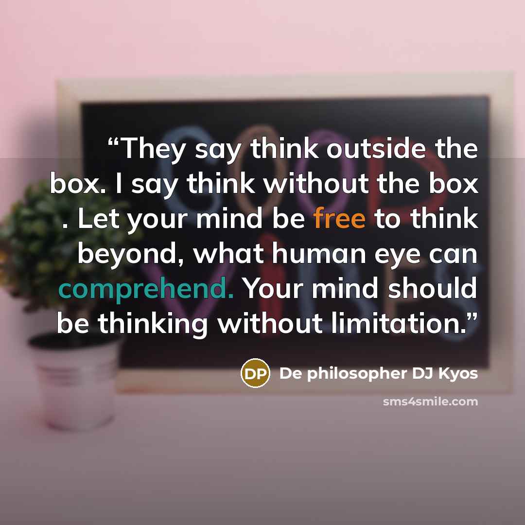 “They say think outside the box. I say think without the box . Let your mind be free to think beyond, what human eye can comprehend. Your mind should be thinking without limitation.” quote by De philosopher DJ Kyos