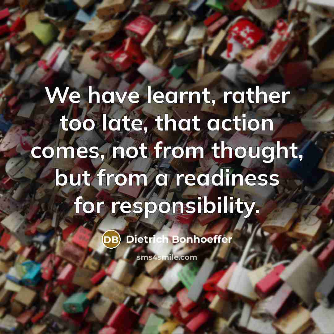 “We have learnt, rather too late, that action comes, not from thought, but from a readiness for responsibility.” quote by Dietrich Bonhoeffer