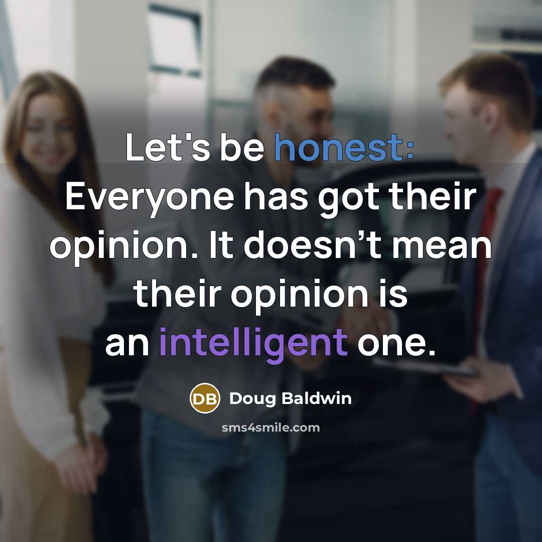 “Let's be honest: Everyone has got their opinion. It doesn't mean their opinion is an intelligent one.” quote by Doug Baldwin