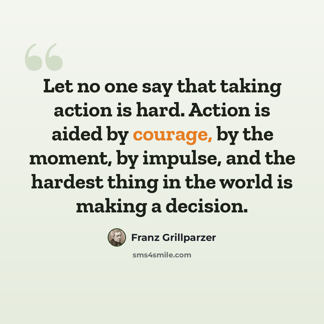 “Let no one say that taking action is hard. Action is aided by courage, by the moment, by impulse, and the hardest thing in the world is making a decision.” quote by Franz Grillparzer