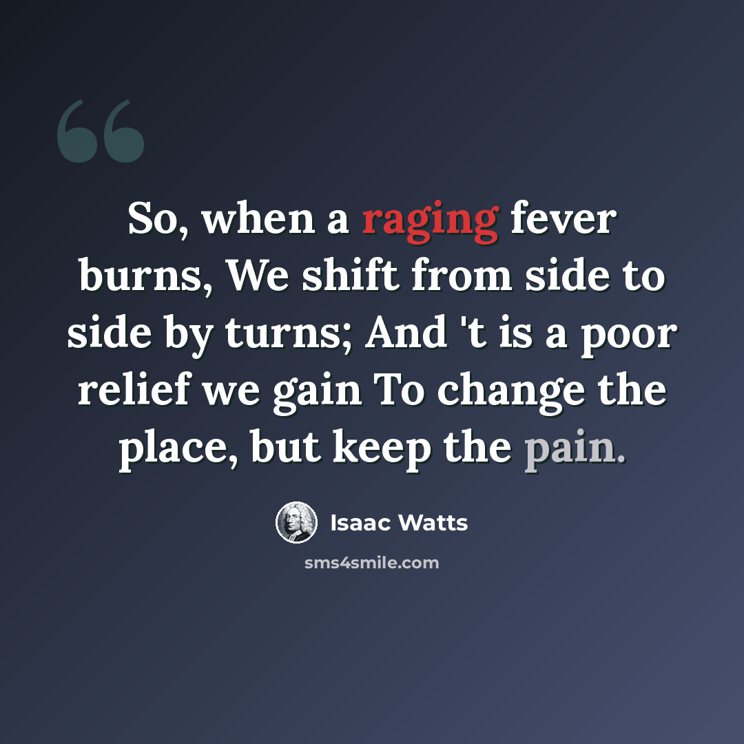 “So, when a raging fever burns, We shift from side to side by turns; And 't is a poor relief we gain To change the place, but keep the pain.” quote by Isaac Watts