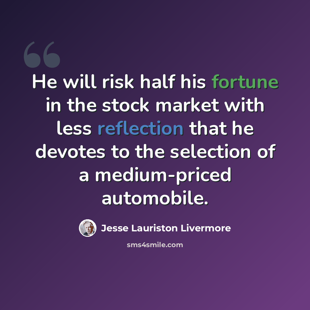 “He will risk half his fortune in the stock market with less reflection that he devotes to the selection of a medium-priced automobile.” quote by Jesse Lauriston Livermore