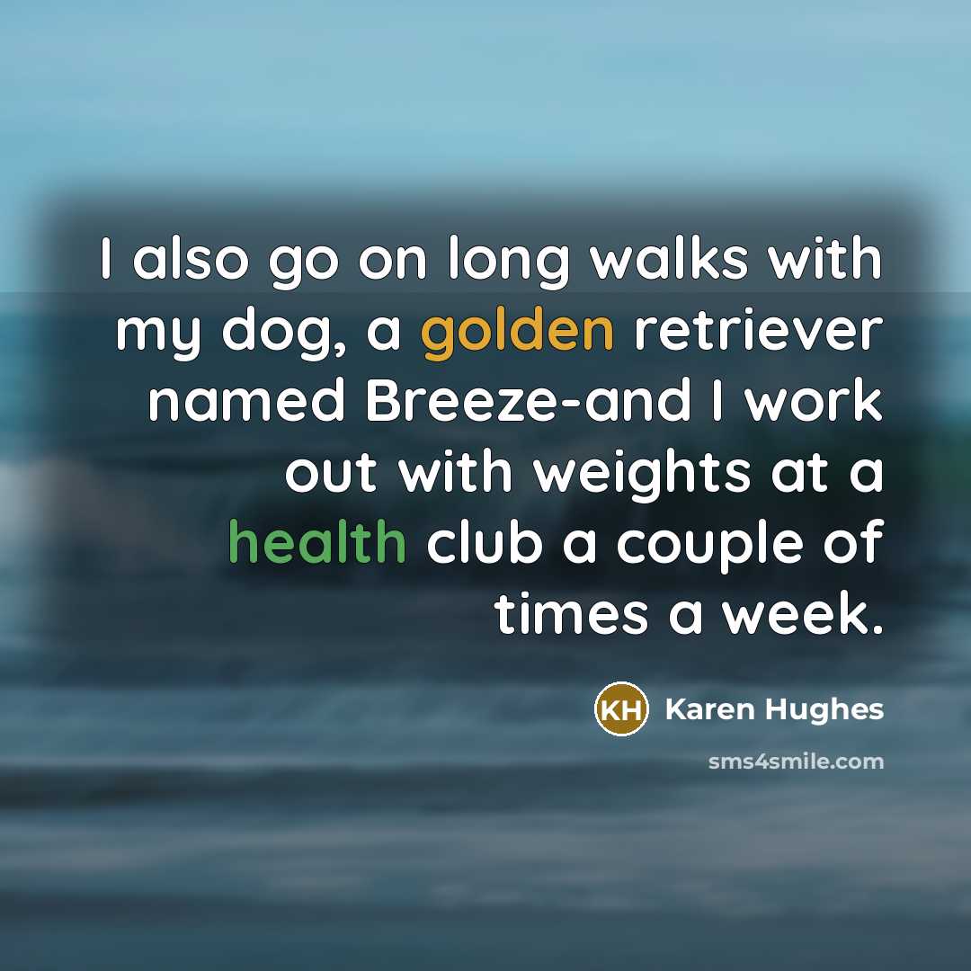 “I also go on long walks with my dog, a golden retriever named Breeze-and I work out with weights at a health club a couple of times a week.” quote by Karen Hughes