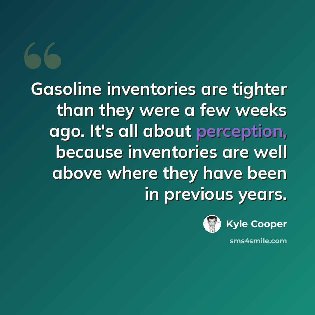 “Gasoline inventories are tighter than they were a few weeks ago. It's all about perception, because inventories are well above where they have been in previous years.” quote by Kyle Cooper