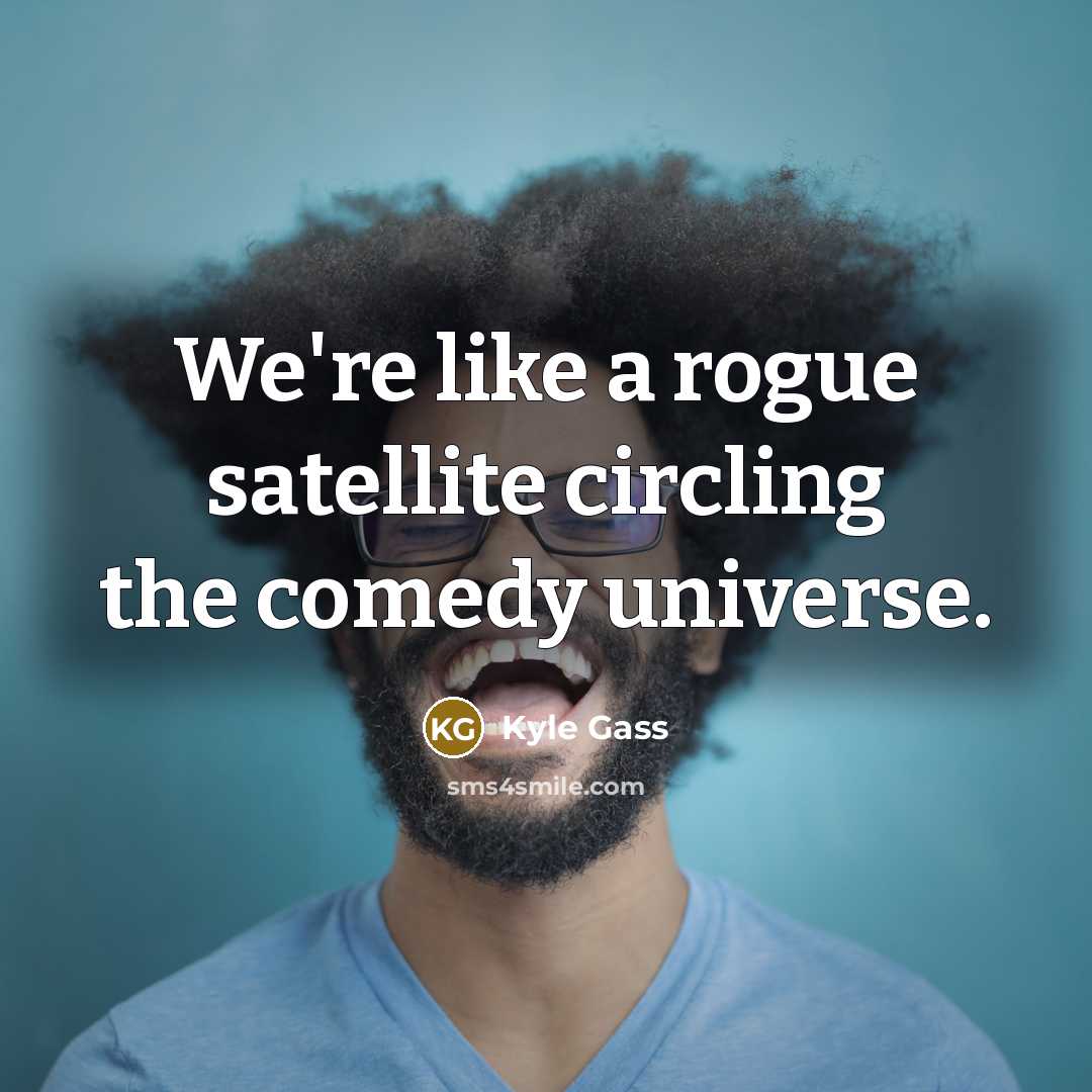 “We're like a rogue satellite circling the comedy universe.” quote by Kyle Gass
