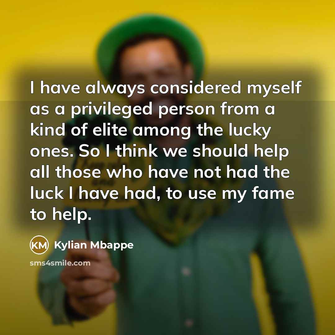 “I have always considered myself as a privileged person from a kind of elite among the lucky ones. So I think we should help all those who have not had the luck I have had, to use my fame to help.” quote by Kylian Mbappe